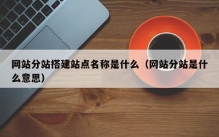 中山网站分站搭建站点名称是什么（网站分站是什么意思）