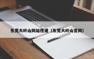中山东莞大岭山网站搭建（东莞大岭山官网）