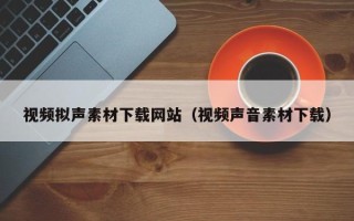中山视频拟声素材下载网站（视频声音素材下载）