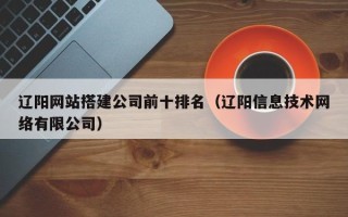 中山辽阳网站搭建公司前十排名（辽阳信息技术网络有限公司）