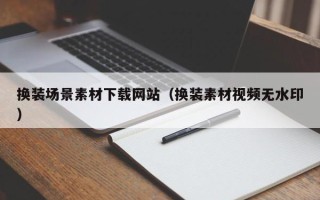 中山换装场景素材下载网站（换装素材视频无水印）