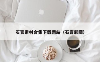中山石膏素材合集下载网站（石膏彩图）
