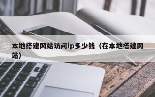 中山本地搭建网站访问ip多少钱（在本地搭建网站）