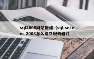 中山sql2008网站搭建（sql server 2008怎么建立服务器?）