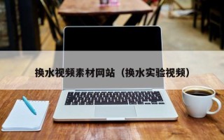 中山换水视频素材网站（换水实验视频）
