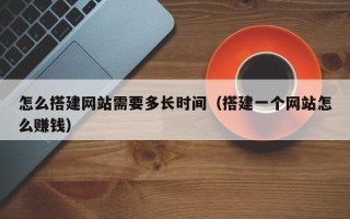 中山怎么搭建网站需要多长时间（搭建一个网站怎么赚钱）