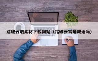 中山踏破云烟素材下载网站（踏破云霄是成语吗）
