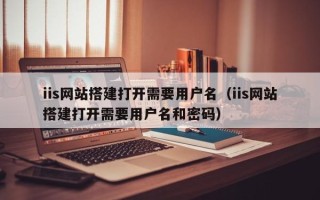 中山iis网站搭建打开需要用户名（iis网站搭建打开需要用户名和密码）