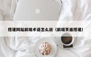 中山搭建网站前端术语怎么说（前端页面搭建）