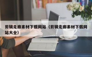 中山剪辑走廊素材下载网站（剪辑走廊素材下载网站大全）