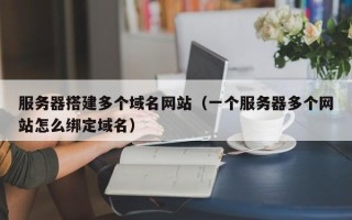 中山服务器搭建多个域名网站（一个服务器多个网站怎么绑定域名）