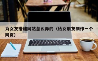 中山为女友搭建网站怎么弄的（给女朋友制作一个网页）
