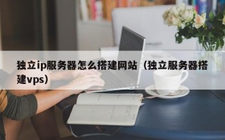 中山独立ip服务器怎么搭建网站（独立服务器搭建vps）