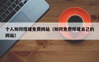 中山个人如何搭建免费网站（如何免费搭建自己的网站）