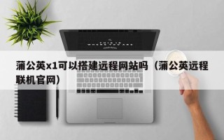 中山蒲公英x1可以搭建远程网站吗（蒲公英远程联机官网）