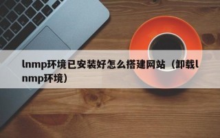 中山lnmp环境已安装好怎么搭建网站（卸载lnmp环境）