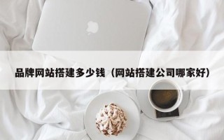中山品牌网站搭建多少钱（网站搭建公司哪家好）